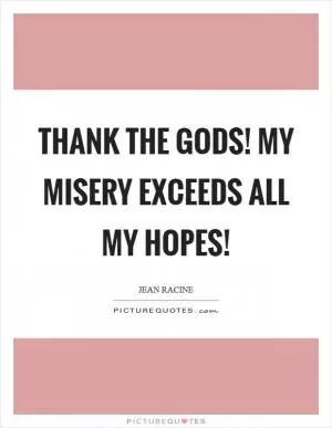 Thank the Gods! My misery exceeds all my hopes! Picture Quote #1