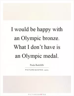 I would be happy with an Olympic bronze. What I don’t have is an Olympic medal Picture Quote #1