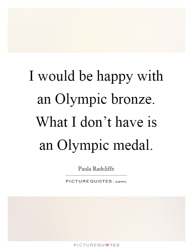 I would be happy with an Olympic bronze. What I don't have is an Olympic medal Picture Quote #1