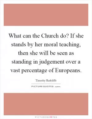 What can the Church do? If she stands by her moral teaching, then she will be seen as standing in judgement over a vast percentage of Europeans Picture Quote #1