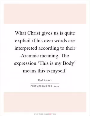 What Christ gives us is quite explicit if his own words are interpreted according to their Aramaic meaning. The expression ‘This is my Body’ means this is myself Picture Quote #1