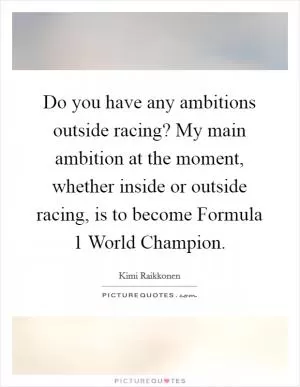 Do you have any ambitions outside racing? My main ambition at the moment, whether inside or outside racing, is to become Formula 1 World Champion Picture Quote #1