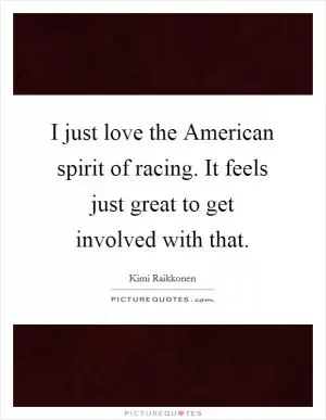 I just love the American spirit of racing. It feels just great to get involved with that Picture Quote #1