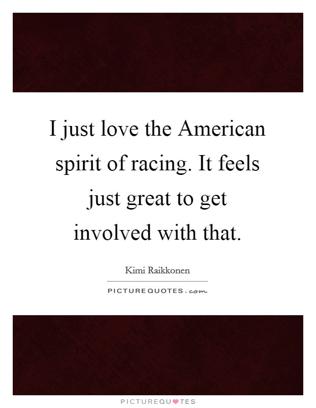 I just love the American spirit of racing. It feels just great to get involved with that Picture Quote #1