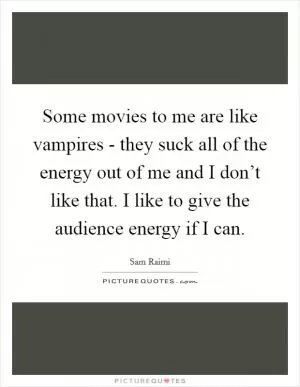 Some movies to me are like vampires - they suck all of the energy out of me and I don’t like that. I like to give the audience energy if I can Picture Quote #1