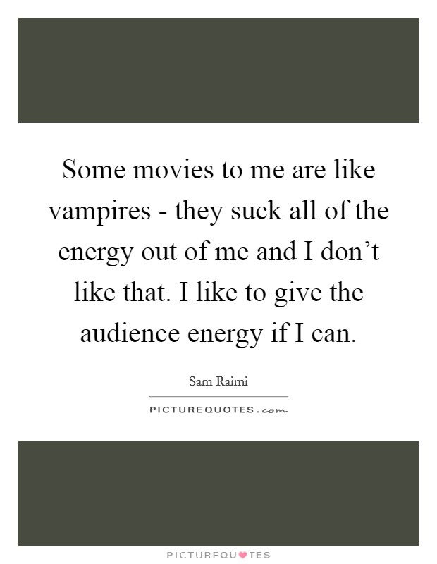 Some movies to me are like vampires - they suck all of the energy out of me and I don't like that. I like to give the audience energy if I can Picture Quote #1