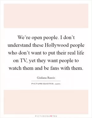 We’re open people. I don’t understand these Hollywood people who don’t want to put their real life on TV, yet they want people to watch them and be fans with them Picture Quote #1