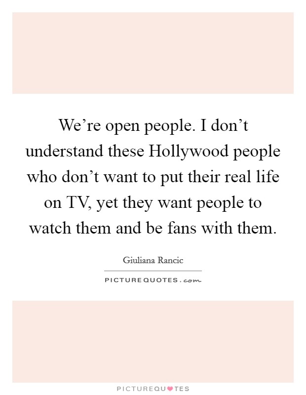We're open people. I don't understand these Hollywood people who don't want to put their real life on TV, yet they want people to watch them and be fans with them Picture Quote #1
