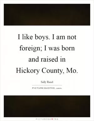 I like boys. I am not foreign; I was born and raised in Hickory County, Mo Picture Quote #1