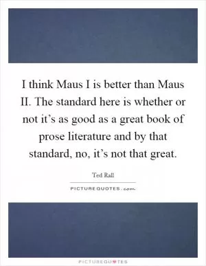 I think Maus I is better than Maus II. The standard here is whether or not it’s as good as a great book of prose literature and by that standard, no, it’s not that great Picture Quote #1