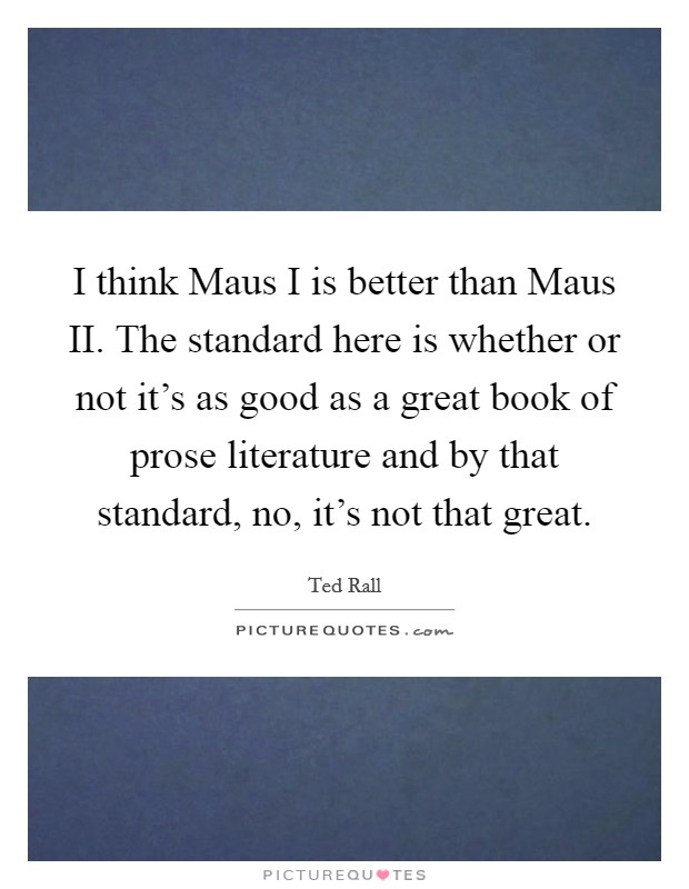 I think Maus I is better than Maus II. The standard here is whether or not it's as good as a great book of prose literature and by that standard, no, it's not that great Picture Quote #1