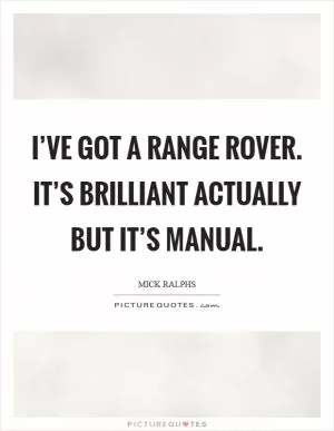 I’ve got a Range Rover. It’s brilliant actually but it’s manual Picture Quote #1