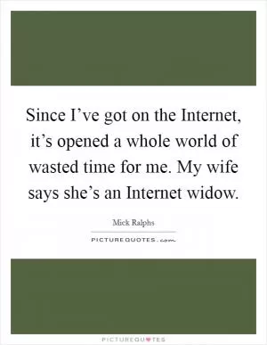 Since I’ve got on the Internet, it’s opened a whole world of wasted time for me. My wife says she’s an Internet widow Picture Quote #1
