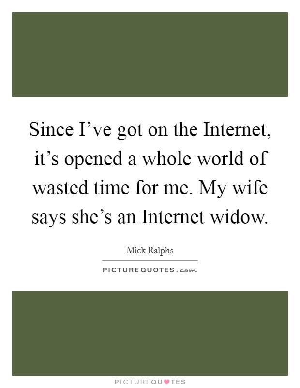 Since I've got on the Internet, it's opened a whole world of wasted time for me. My wife says she's an Internet widow Picture Quote #1