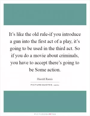 It’s like the old rule-if you introduce a gun into the first act of a play, it’s going to be used in the third act. So if you do a movie about criminals, you have to accept there’s going to be Some action Picture Quote #1
