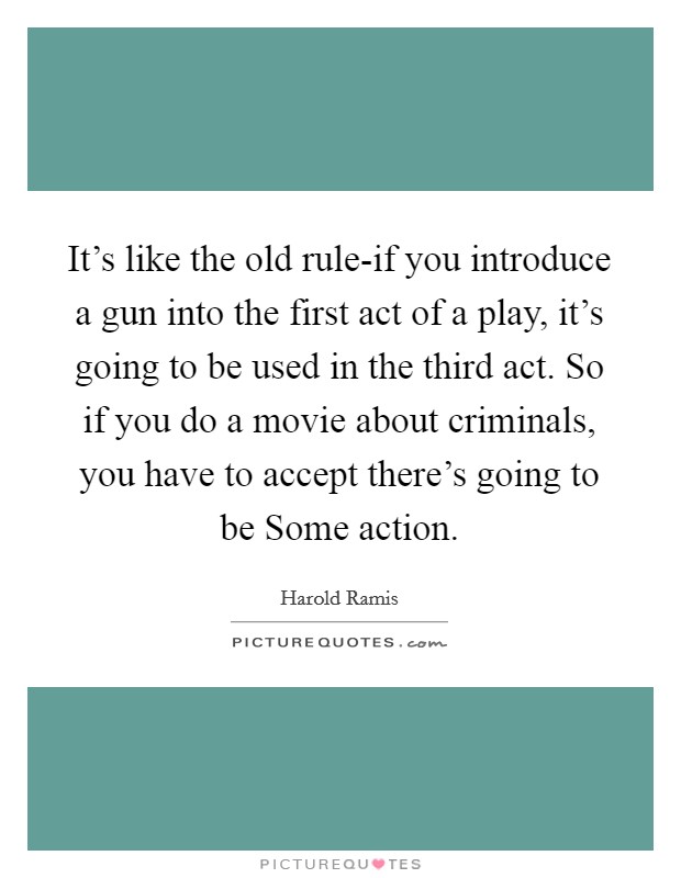 It's like the old rule-if you introduce a gun into the first act of a play, it's going to be used in the third act. So if you do a movie about criminals, you have to accept there's going to be Some action Picture Quote #1