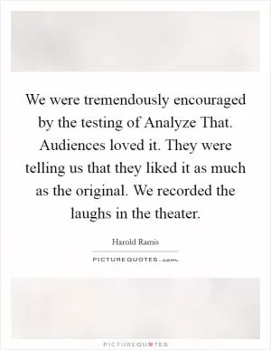 We were tremendously encouraged by the testing of Analyze That. Audiences loved it. They were telling us that they liked it as much as the original. We recorded the laughs in the theater Picture Quote #1