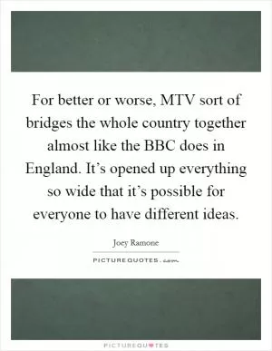 For better or worse, MTV sort of bridges the whole country together almost like the BBC does in England. It’s opened up everything so wide that it’s possible for everyone to have different ideas Picture Quote #1