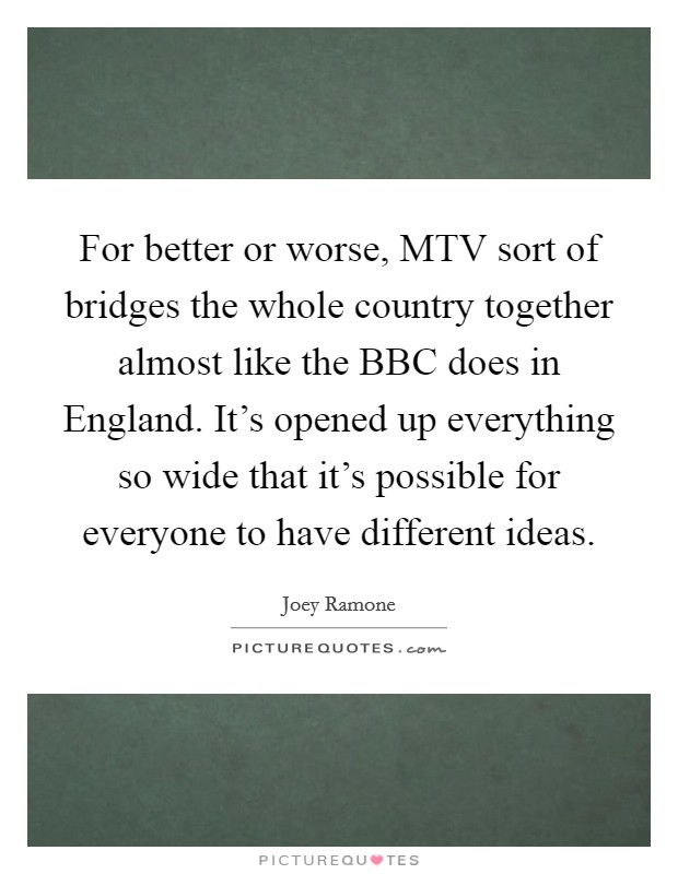 For better or worse, MTV sort of bridges the whole country together almost like the BBC does in England. It's opened up everything so wide that it's possible for everyone to have different ideas Picture Quote #1