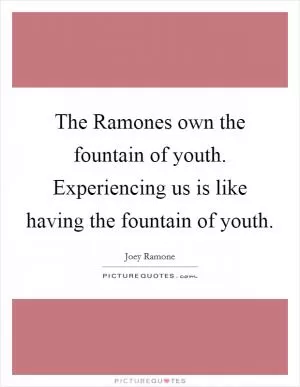 The Ramones own the fountain of youth. Experiencing us is like having the fountain of youth Picture Quote #1