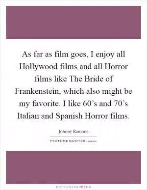 As far as film goes, I enjoy all Hollywood films and all Horror films like The Bride of Frankenstein, which also might be my favorite. I like 60’s and 70’s Italian and Spanish Horror films Picture Quote #1