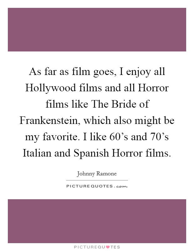As far as film goes, I enjoy all Hollywood films and all Horror films like The Bride of Frankenstein, which also might be my favorite. I like 60's and 70's Italian and Spanish Horror films Picture Quote #1