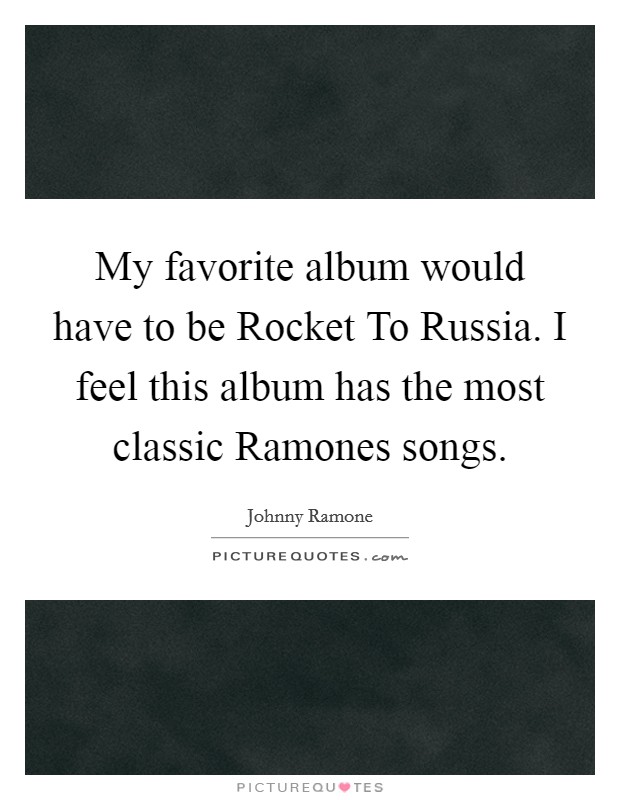 My favorite album would have to be Rocket To Russia. I feel this album has the most classic Ramones songs Picture Quote #1