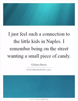 I just feel such a connection to the little kids in Naples. I remember being on the street wanting a small piece of candy Picture Quote #1