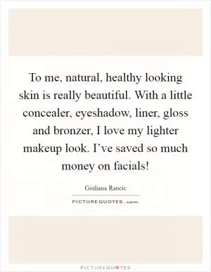 To me, natural, healthy looking skin is really beautiful. With a little concealer, eyeshadow, liner, gloss and bronzer, I love my lighter makeup look. I’ve saved so much money on facials! Picture Quote #1