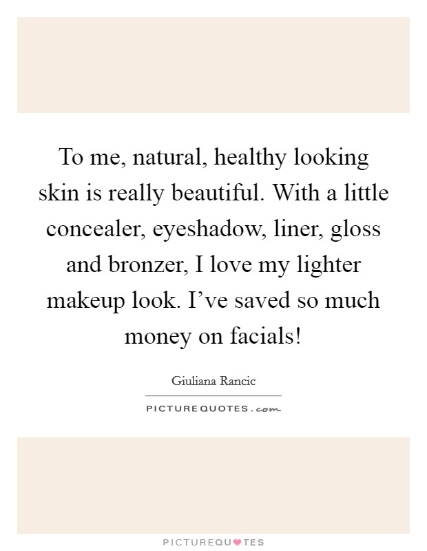 To me, natural, healthy looking skin is really beautiful. With a little concealer, eyeshadow, liner, gloss and bronzer, I love my lighter makeup look. I've saved so much money on facials! Picture Quote #1