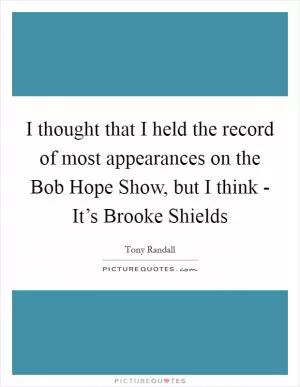 I thought that I held the record of most appearances on the Bob Hope Show, but I think - It’s Brooke Shields Picture Quote #1