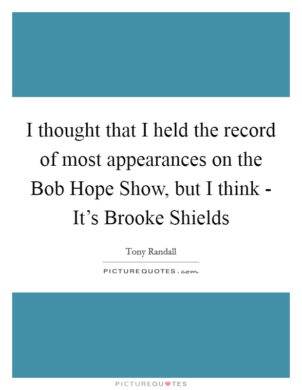 I thought that I held the record of most appearances on the Bob Hope Show, but I think - It's Brooke Shields Picture Quote #1