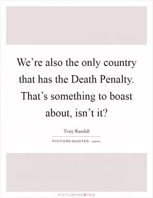We’re also the only country that has the Death Penalty. That’s something to boast about, isn’t it? Picture Quote #1