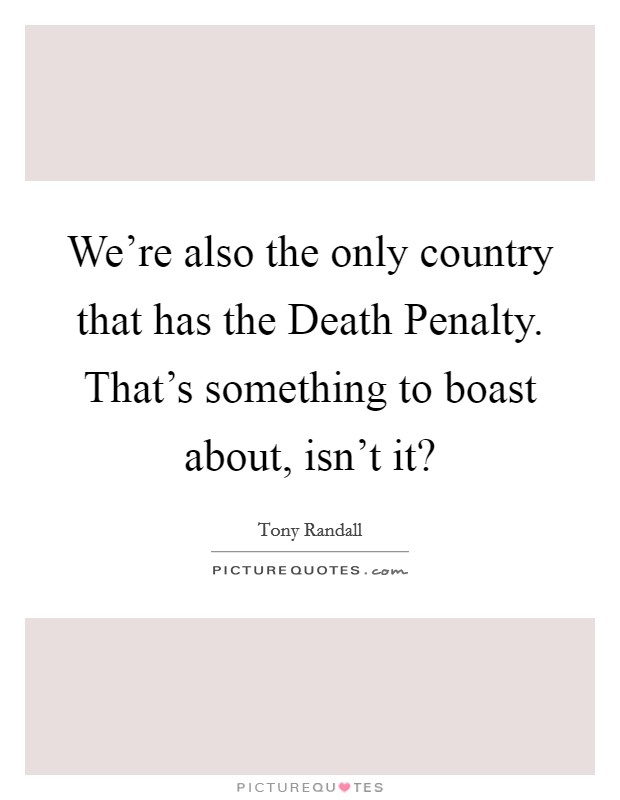 We're also the only country that has the Death Penalty. That's something to boast about, isn't it? Picture Quote #1
