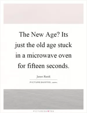 The New Age? Its just the old age stuck in a microwave oven for fifteen seconds Picture Quote #1
