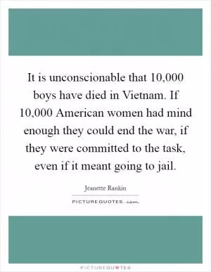 It is unconscionable that 10,000 boys have died in Vietnam. If 10,000 American women had mind enough they could end the war, if they were committed to the task, even if it meant going to jail Picture Quote #1