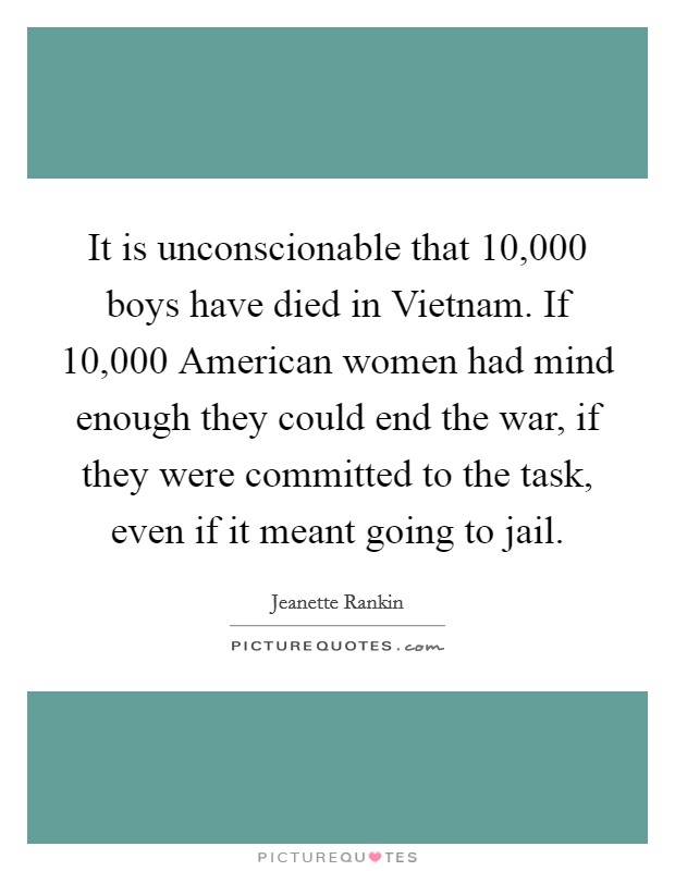 It is unconscionable that 10,000 boys have died in Vietnam. If 10,000 American women had mind enough they could end the war, if they were committed to the task, even if it meant going to jail Picture Quote #1