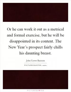 Or he can work it out as a metrical and formal exercise, but he will be disappointed in its content. The New Year’s prospect fairly chills his daunting breast Picture Quote #1