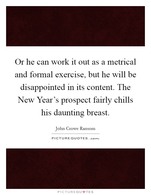 Or he can work it out as a metrical and formal exercise, but he will be disappointed in its content. The New Year's prospect fairly chills his daunting breast Picture Quote #1