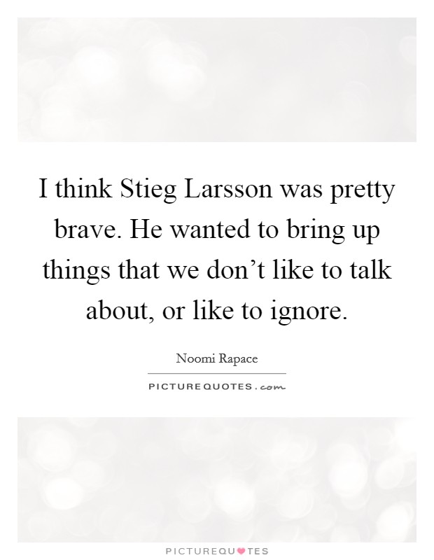 I think Stieg Larsson was pretty brave. He wanted to bring up things that we don't like to talk about, or like to ignore Picture Quote #1