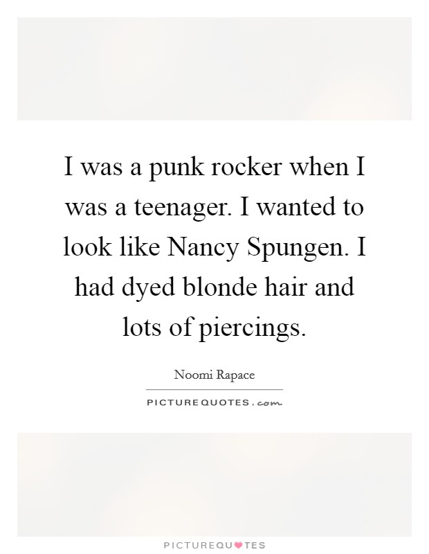 I was a punk rocker when I was a teenager. I wanted to look like Nancy Spungen. I had dyed blonde hair and lots of piercings Picture Quote #1