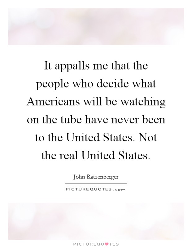 It appalls me that the people who decide what Americans will be watching on the tube have never been to the United States. Not the real United States Picture Quote #1
