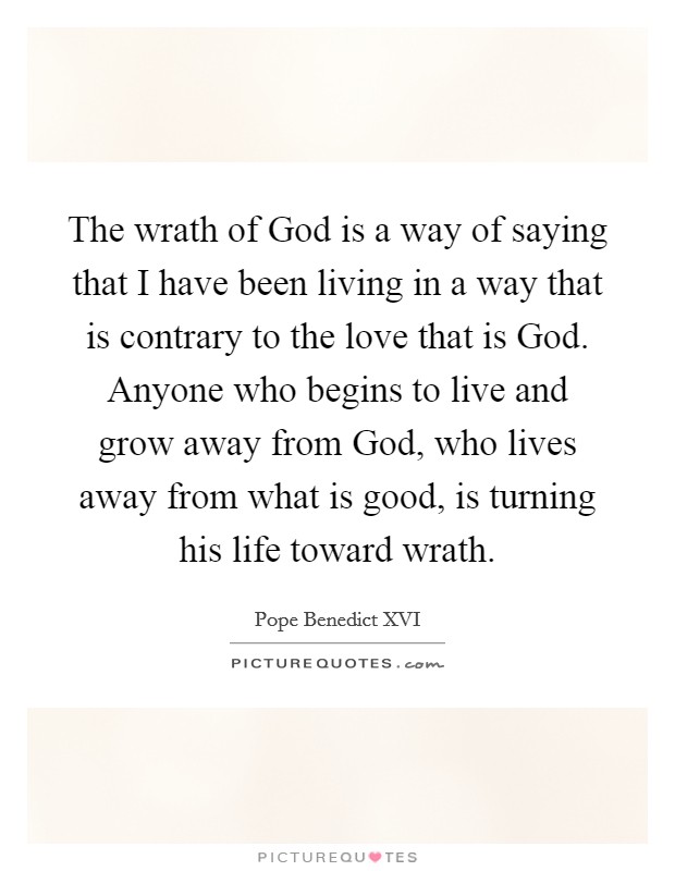 The wrath of God is a way of saying that I have been living in a way that is contrary to the love that is God. Anyone who begins to live and grow away from God, who lives away from what is good, is turning his life toward wrath Picture Quote #1