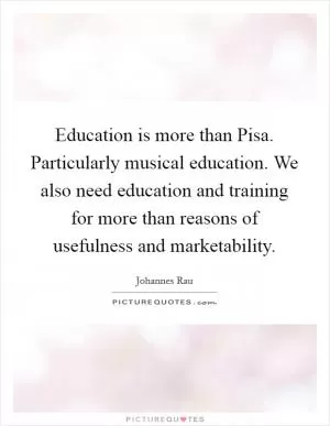 Education is more than Pisa. Particularly musical education. We also need education and training for more than reasons of usefulness and marketability Picture Quote #1
