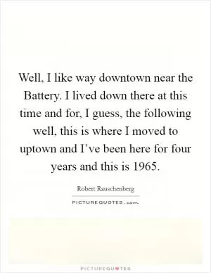 Well, I like way downtown near the Battery. I lived down there at this time and for, I guess, the following well, this is where I moved to uptown and I’ve been here for four years and this is 1965 Picture Quote #1