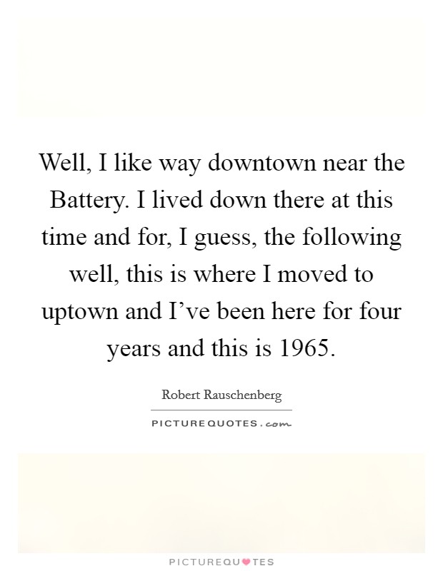 Well, I like way downtown near the Battery. I lived down there at this time and for, I guess, the following well, this is where I moved to uptown and I've been here for four years and this is 1965 Picture Quote #1