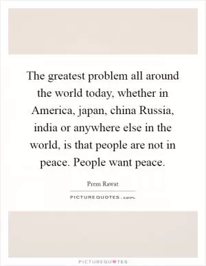 The greatest problem all around the world today, whether in America, japan, china Russia, india or anywhere else in the world, is that people are not in peace. People want peace Picture Quote #1