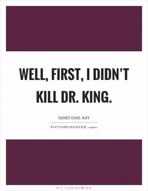 Well, first, I didn’t kill Dr. King Picture Quote #1