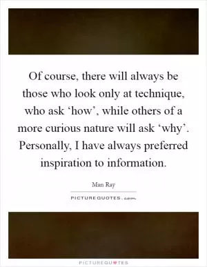 Of course, there will always be those who look only at technique, who ask ‘how’, while others of a more curious nature will ask ‘why’. Personally, I have always preferred inspiration to information Picture Quote #1