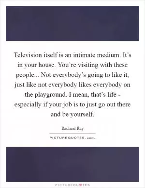Television itself is an intimate medium. It’s in your house. You’re visiting with these people... Not everybody’s going to like it, just like not everybody likes everybody on the playground. I mean, that’s life - especially if your job is to just go out there and be yourself Picture Quote #1